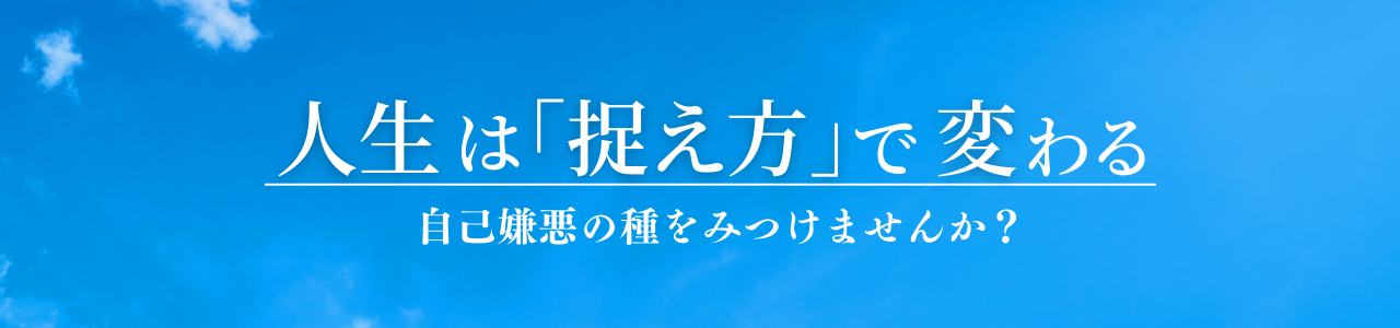 人生は捉え方で変わる。自己嫌悪の種をみつけませんか？